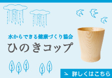 水からできる健康づくり協会ひのきコップ 詳しくはこちら